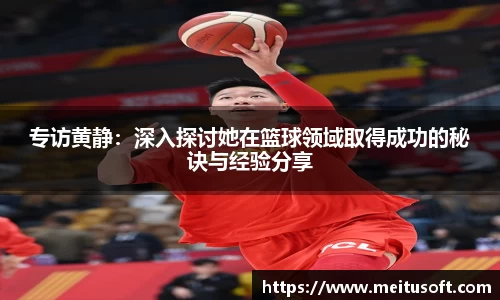专访黄静：深入探讨她在篮球领域取得成功的秘诀与经验分享