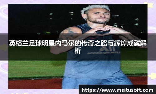 英格兰足球明星内马尔的传奇之路与辉煌成就解析
