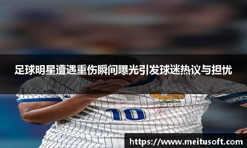 足球明星遭遇重伤瞬间曝光引发球迷热议与担忧