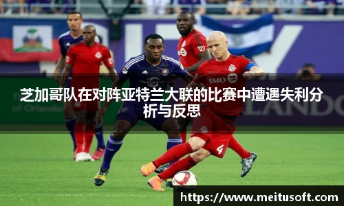 芝加哥队在对阵亚特兰大联的比赛中遭遇失利分析与反思