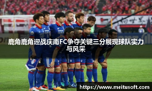 鹿角鹿角迎战庆南FC争夺关键三分展现球队实力与风采