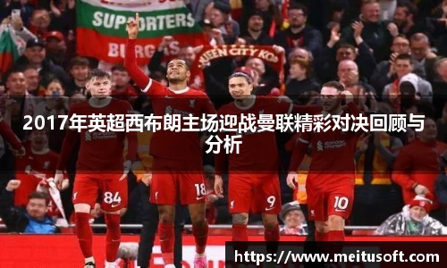2017年英超西布朗主场迎战曼联精彩对决回顾与分析