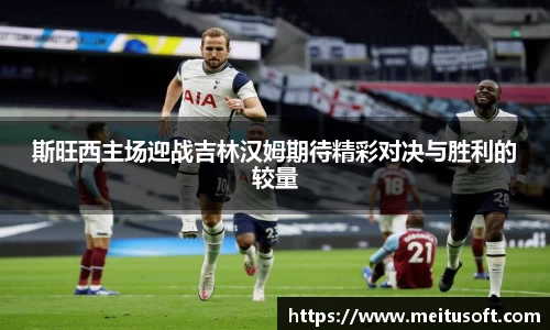 斯旺西主场迎战吉林汉姆期待精彩对决与胜利的较量