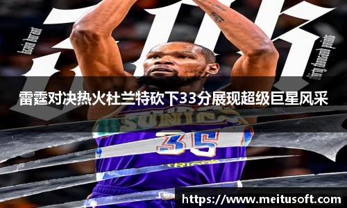 雷霆对决热火杜兰特砍下33分展现超级巨星风采