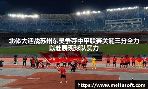 北体大迎战苏州东吴争夺中甲联赛关键三分全力以赴展现球队实力